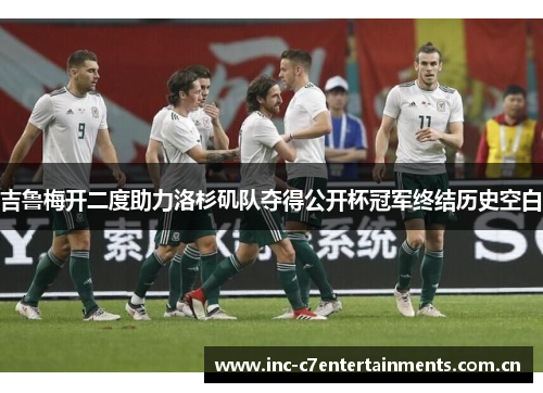 吉鲁梅开二度助力洛杉矶队夺得公开杯冠军终结历史空白