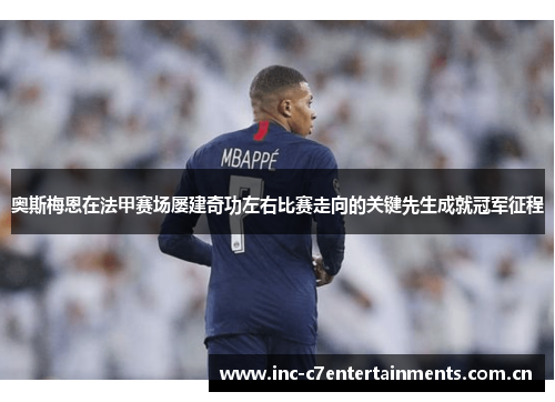 奥斯梅恩在法甲赛场屡建奇功左右比赛走向的关键先生成就冠军征程